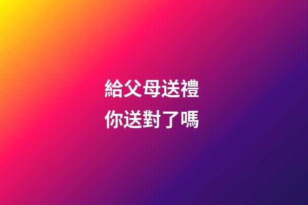 給父母送禮 你送對了嗎